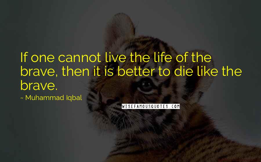 Muhammad Iqbal Quotes: If one cannot live the life of the brave, then it is better to die like the brave.