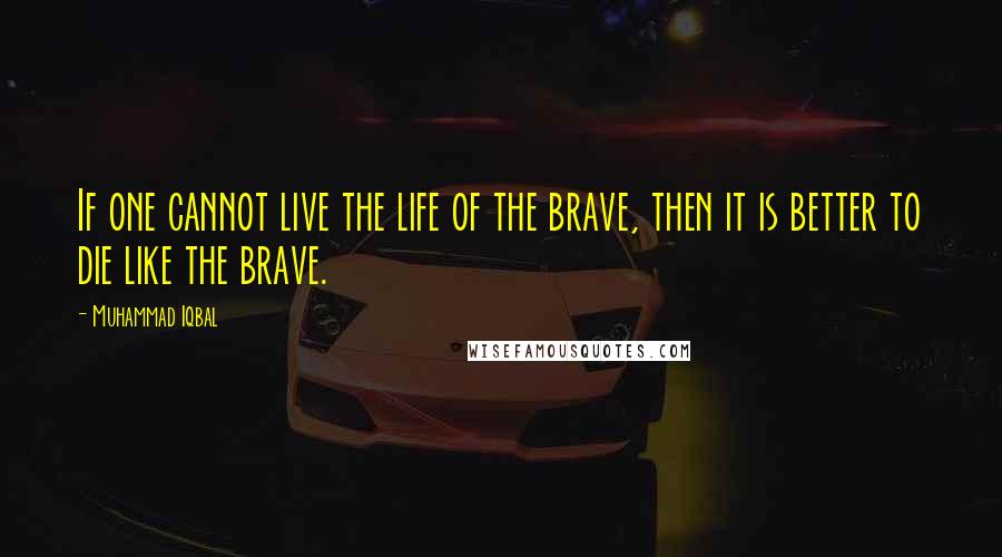 Muhammad Iqbal Quotes: If one cannot live the life of the brave, then it is better to die like the brave.