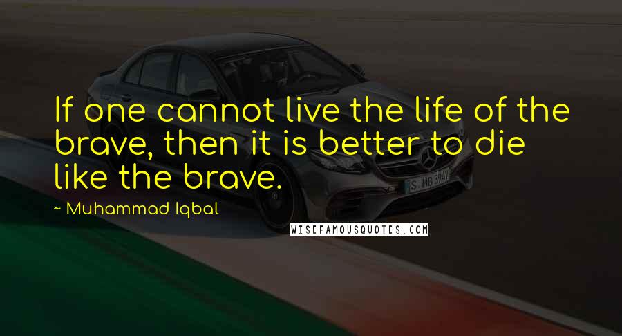 Muhammad Iqbal Quotes: If one cannot live the life of the brave, then it is better to die like the brave.