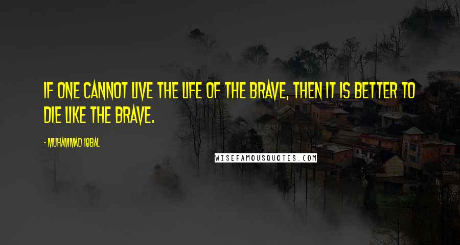 Muhammad Iqbal Quotes: If one cannot live the life of the brave, then it is better to die like the brave.