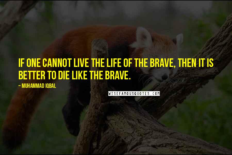 Muhammad Iqbal Quotes: If one cannot live the life of the brave, then it is better to die like the brave.