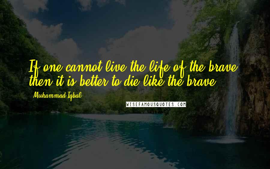 Muhammad Iqbal Quotes: If one cannot live the life of the brave, then it is better to die like the brave.