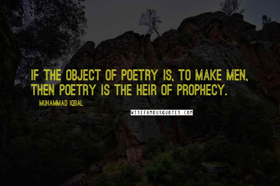 Muhammad Iqbal Quotes: If the object of poetry is, to make men, then poetry is the heir of prophecy.