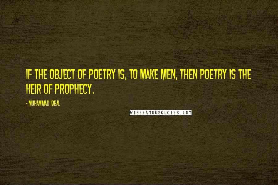 Muhammad Iqbal Quotes: If the object of poetry is, to make men, then poetry is the heir of prophecy.