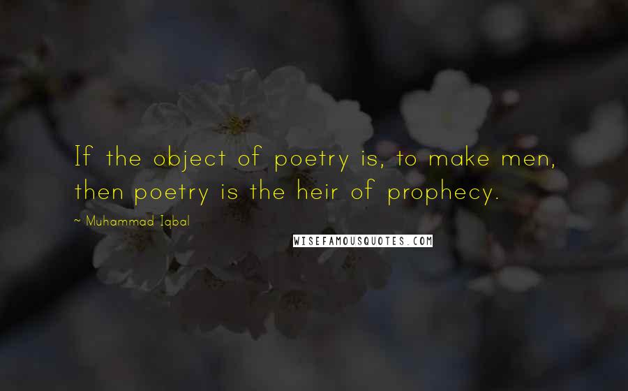 Muhammad Iqbal Quotes: If the object of poetry is, to make men, then poetry is the heir of prophecy.