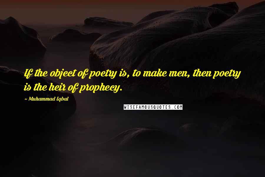 Muhammad Iqbal Quotes: If the object of poetry is, to make men, then poetry is the heir of prophecy.