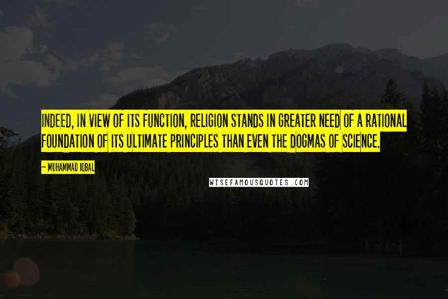 Muhammad Iqbal Quotes: Indeed, in view of its function, religion stands in greater need of a rational foundation of its ultimate principles than even the dogmas of science.