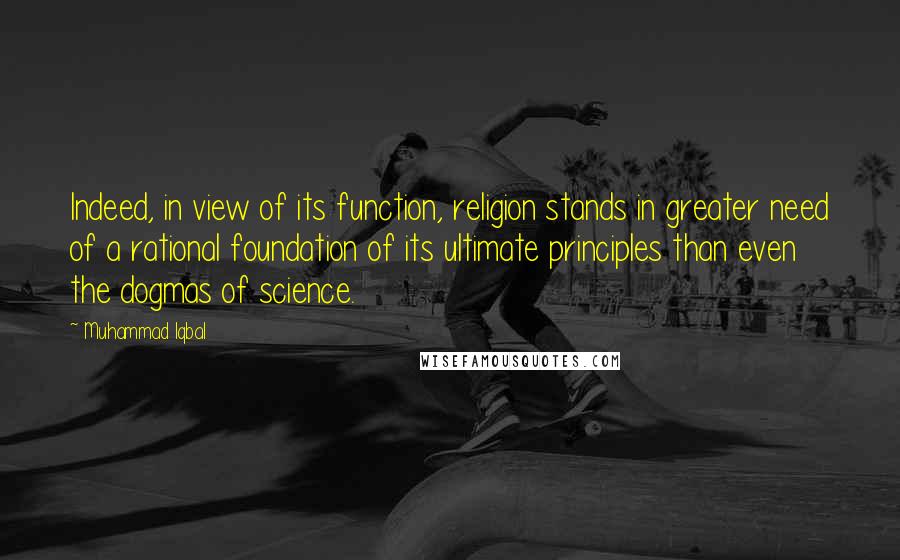 Muhammad Iqbal Quotes: Indeed, in view of its function, religion stands in greater need of a rational foundation of its ultimate principles than even the dogmas of science.