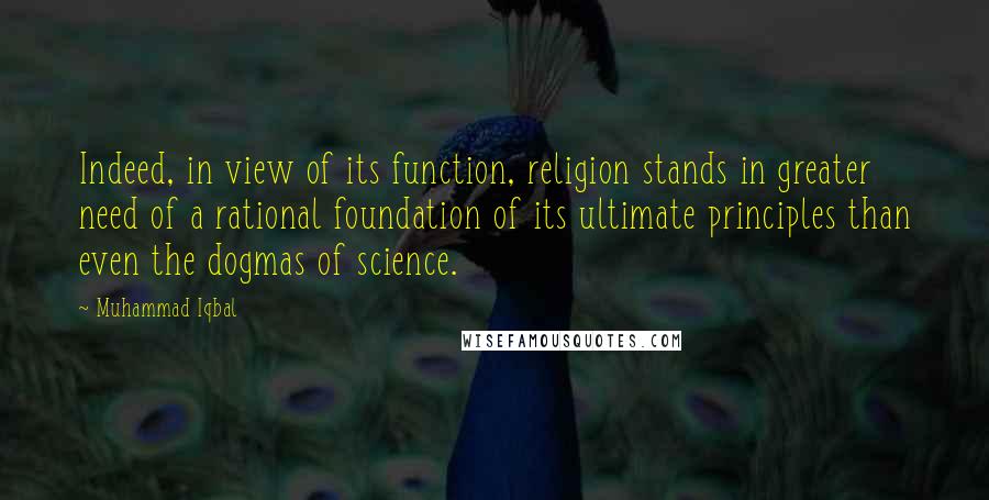 Muhammad Iqbal Quotes: Indeed, in view of its function, religion stands in greater need of a rational foundation of its ultimate principles than even the dogmas of science.