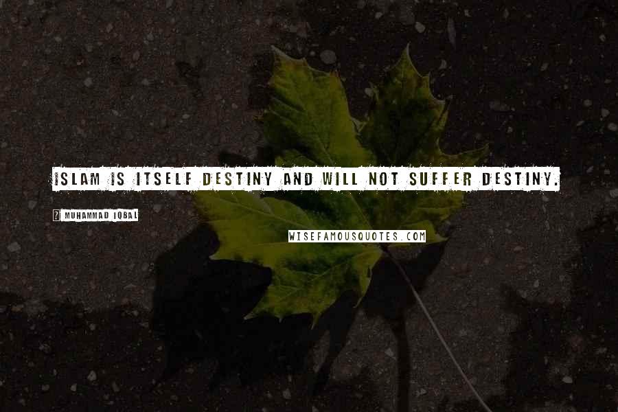 Muhammad Iqbal Quotes: Islam is itself destiny and will not suffer destiny.