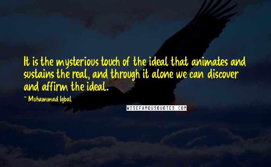 Muhammad Iqbal Quotes: It is the mysterious touch of the ideal that animates and sustains the real, and through it alone we can discover and affirm the ideal.