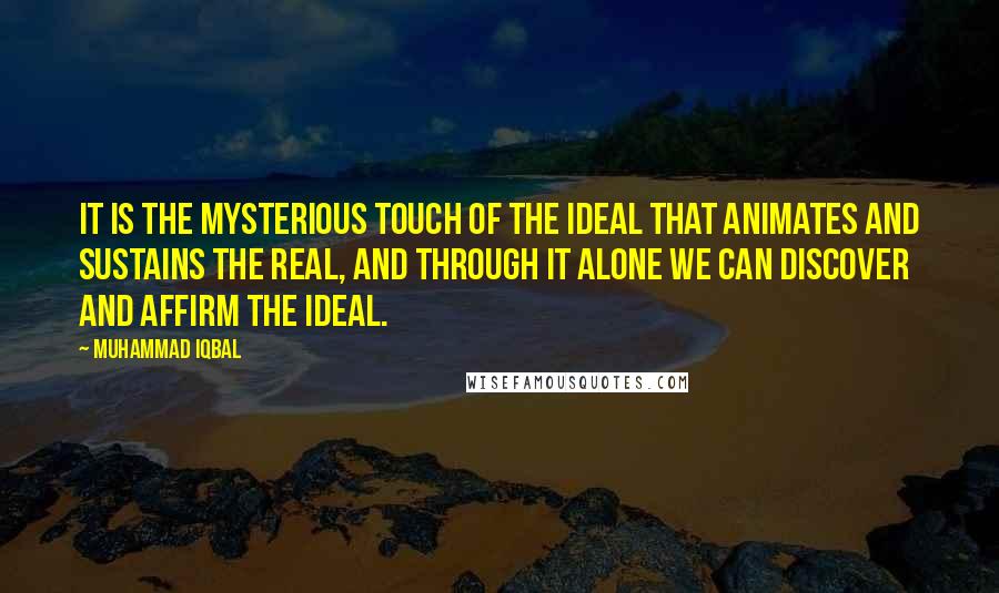 Muhammad Iqbal Quotes: It is the mysterious touch of the ideal that animates and sustains the real, and through it alone we can discover and affirm the ideal.