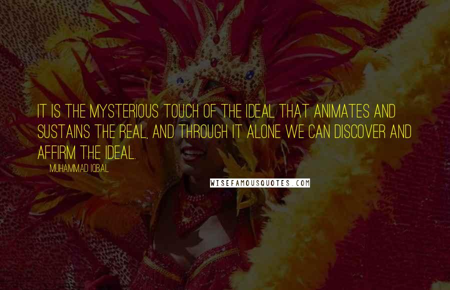 Muhammad Iqbal Quotes: It is the mysterious touch of the ideal that animates and sustains the real, and through it alone we can discover and affirm the ideal.