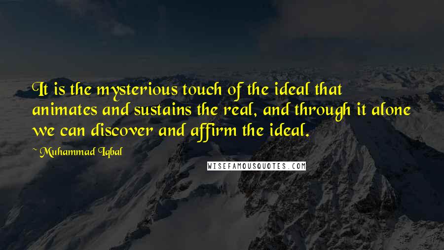 Muhammad Iqbal Quotes: It is the mysterious touch of the ideal that animates and sustains the real, and through it alone we can discover and affirm the ideal.