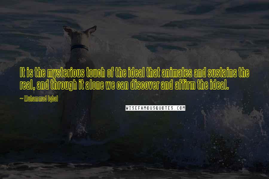 Muhammad Iqbal Quotes: It is the mysterious touch of the ideal that animates and sustains the real, and through it alone we can discover and affirm the ideal.
