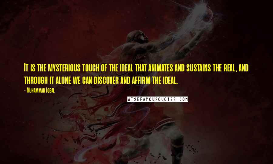 Muhammad Iqbal Quotes: It is the mysterious touch of the ideal that animates and sustains the real, and through it alone we can discover and affirm the ideal.