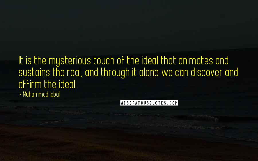 Muhammad Iqbal Quotes: It is the mysterious touch of the ideal that animates and sustains the real, and through it alone we can discover and affirm the ideal.