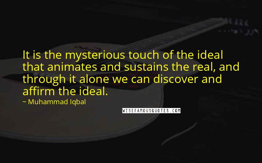Muhammad Iqbal Quotes: It is the mysterious touch of the ideal that animates and sustains the real, and through it alone we can discover and affirm the ideal.