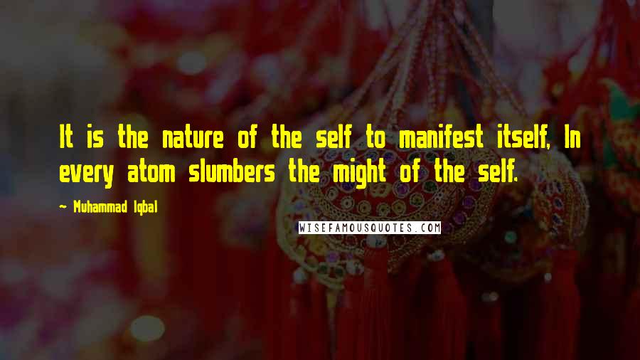 Muhammad Iqbal Quotes: It is the nature of the self to manifest itself, In every atom slumbers the might of the self.