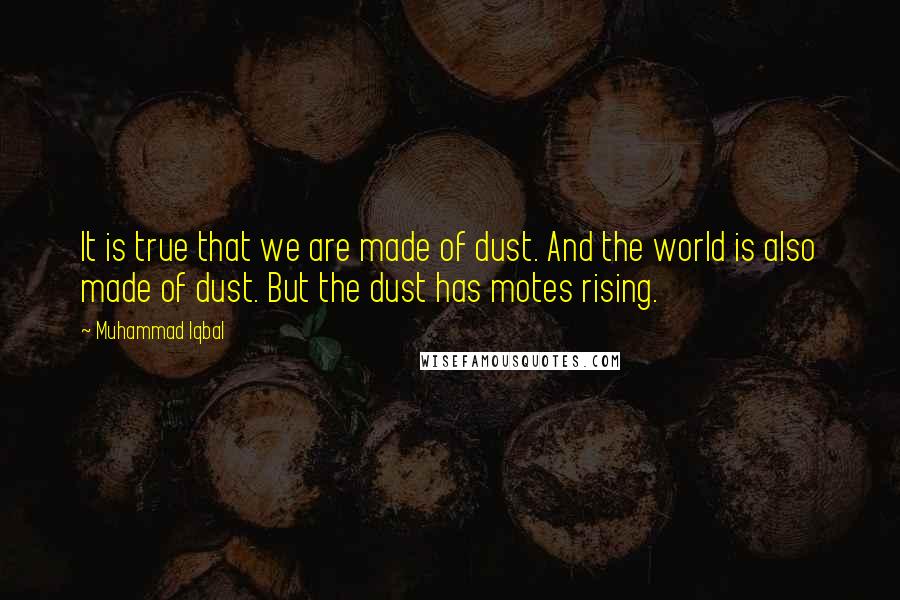 Muhammad Iqbal Quotes: It is true that we are made of dust. And the world is also made of dust. But the dust has motes rising.