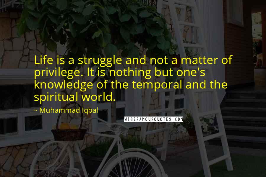 Muhammad Iqbal Quotes: Life is a struggle and not a matter of privilege. It is nothing but one's knowledge of the temporal and the spiritual world.