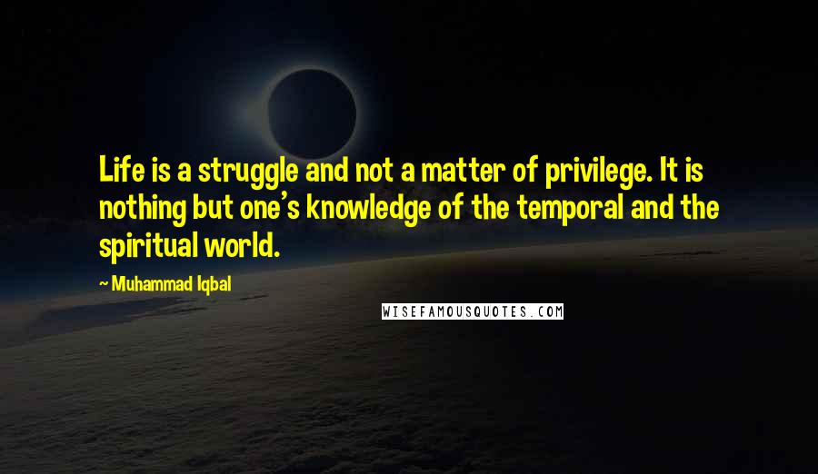 Muhammad Iqbal Quotes: Life is a struggle and not a matter of privilege. It is nothing but one's knowledge of the temporal and the spiritual world.