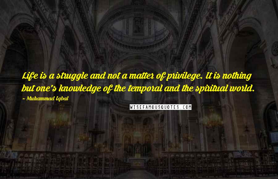 Muhammad Iqbal Quotes: Life is a struggle and not a matter of privilege. It is nothing but one's knowledge of the temporal and the spiritual world.