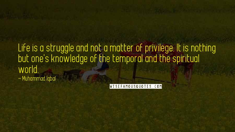 Muhammad Iqbal Quotes: Life is a struggle and not a matter of privilege. It is nothing but one's knowledge of the temporal and the spiritual world.