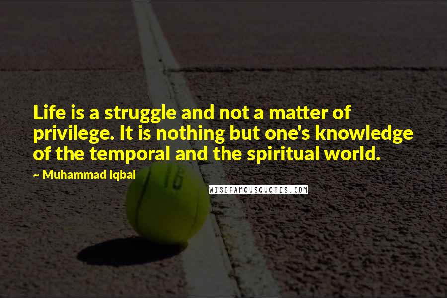 Muhammad Iqbal Quotes: Life is a struggle and not a matter of privilege. It is nothing but one's knowledge of the temporal and the spiritual world.