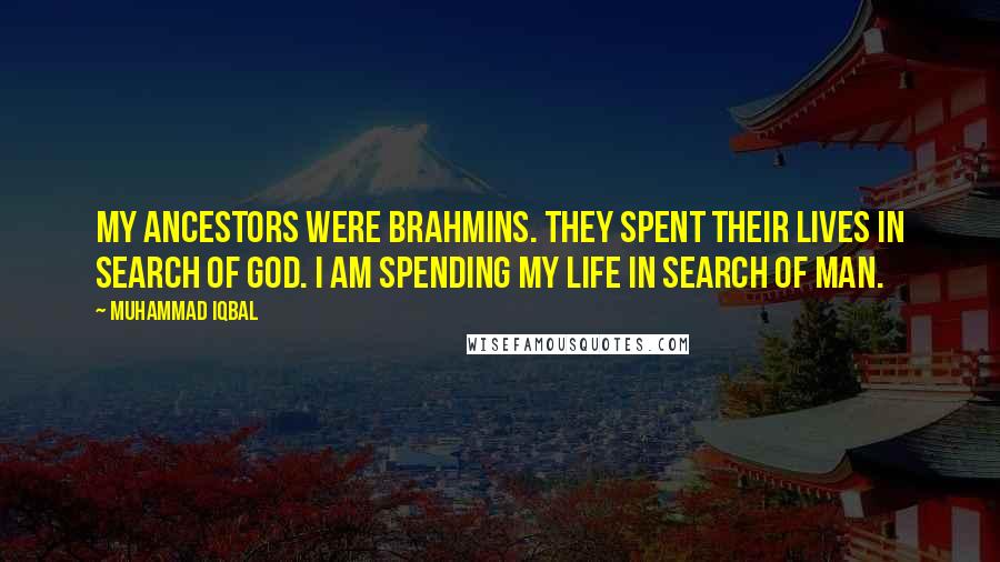 Muhammad Iqbal Quotes: My ancestors were Brahmins. They spent their lives in search of god. I am spending my life in search of man.