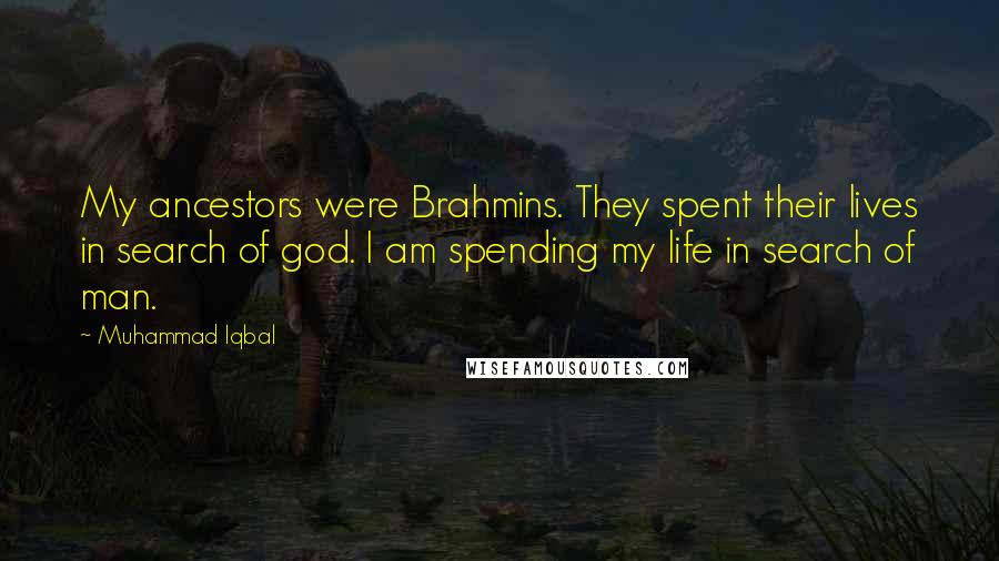 Muhammad Iqbal Quotes: My ancestors were Brahmins. They spent their lives in search of god. I am spending my life in search of man.