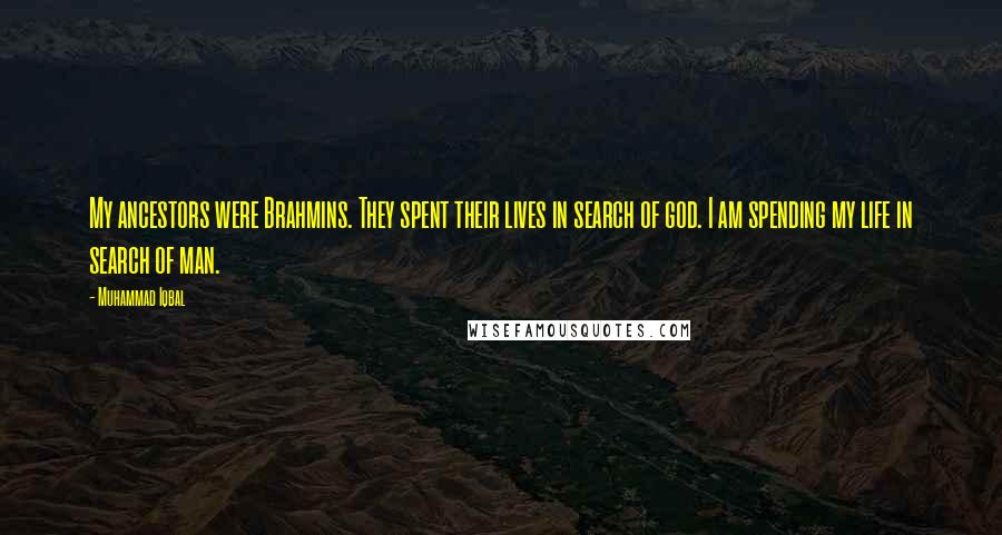 Muhammad Iqbal Quotes: My ancestors were Brahmins. They spent their lives in search of god. I am spending my life in search of man.