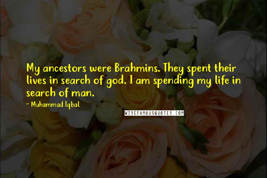 Muhammad Iqbal Quotes: My ancestors were Brahmins. They spent their lives in search of god. I am spending my life in search of man.