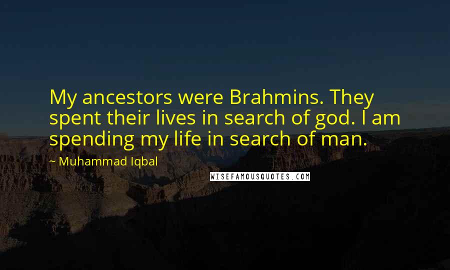 Muhammad Iqbal Quotes: My ancestors were Brahmins. They spent their lives in search of god. I am spending my life in search of man.