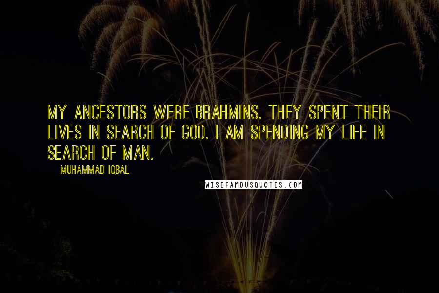 Muhammad Iqbal Quotes: My ancestors were Brahmins. They spent their lives in search of god. I am spending my life in search of man.