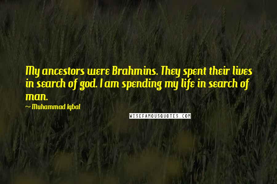 Muhammad Iqbal Quotes: My ancestors were Brahmins. They spent their lives in search of god. I am spending my life in search of man.