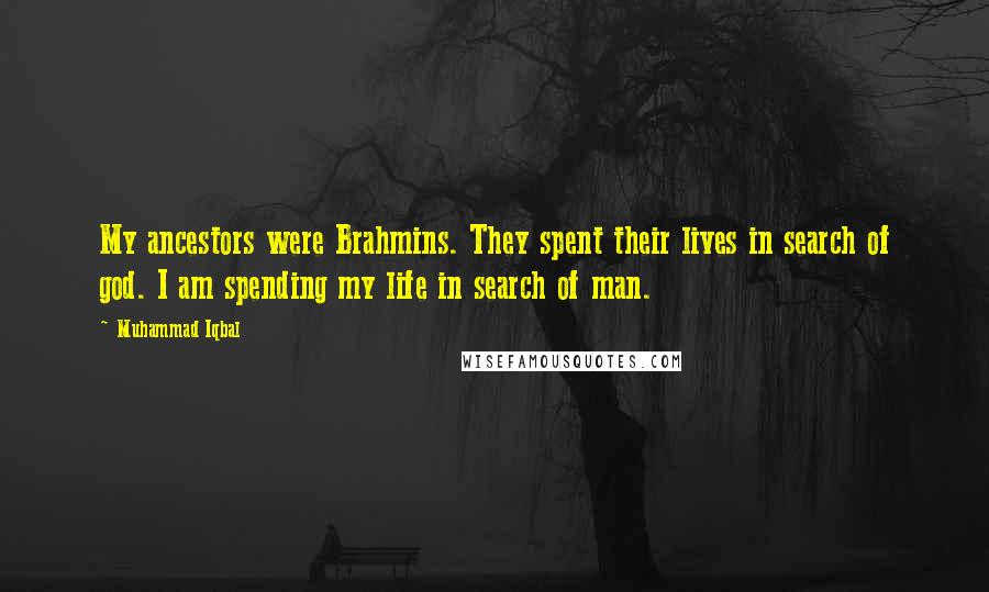 Muhammad Iqbal Quotes: My ancestors were Brahmins. They spent their lives in search of god. I am spending my life in search of man.