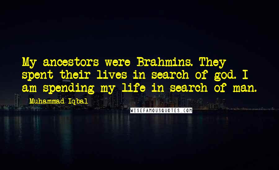Muhammad Iqbal Quotes: My ancestors were Brahmins. They spent their lives in search of god. I am spending my life in search of man.