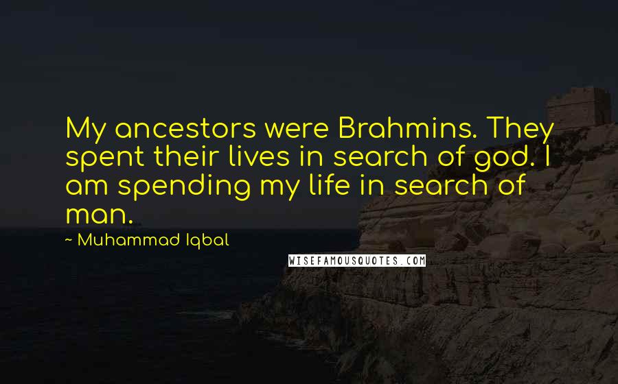 Muhammad Iqbal Quotes: My ancestors were Brahmins. They spent their lives in search of god. I am spending my life in search of man.