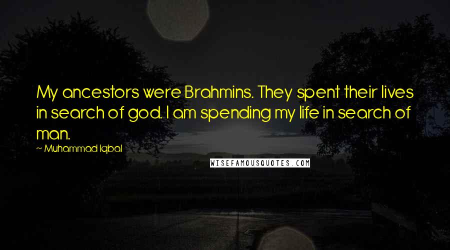 Muhammad Iqbal Quotes: My ancestors were Brahmins. They spent their lives in search of god. I am spending my life in search of man.