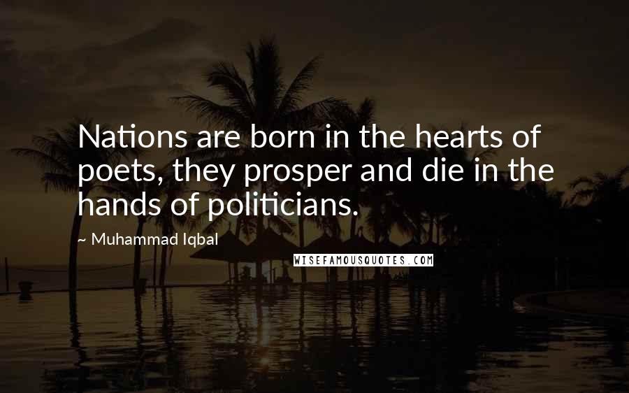 Muhammad Iqbal Quotes: Nations are born in the hearts of poets, they prosper and die in the hands of politicians.