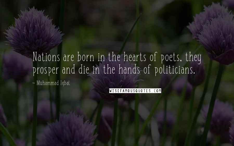 Muhammad Iqbal Quotes: Nations are born in the hearts of poets, they prosper and die in the hands of politicians.