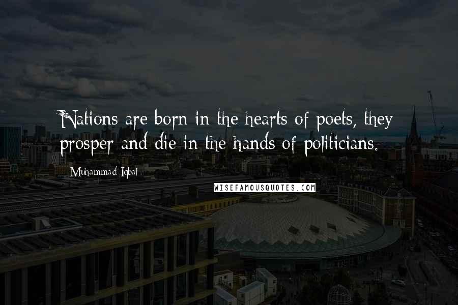 Muhammad Iqbal Quotes: Nations are born in the hearts of poets, they prosper and die in the hands of politicians.