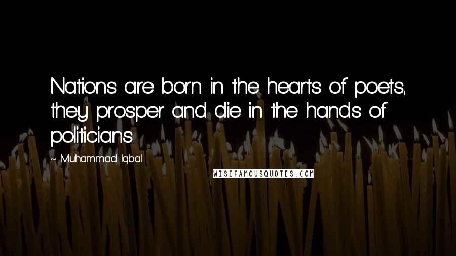 Muhammad Iqbal Quotes: Nations are born in the hearts of poets, they prosper and die in the hands of politicians.