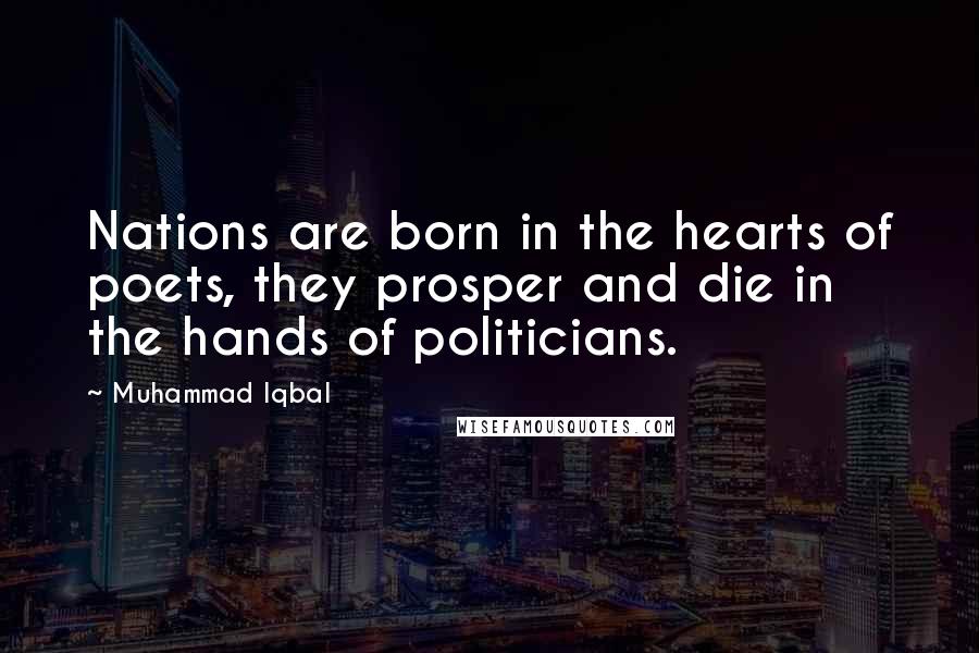 Muhammad Iqbal Quotes: Nations are born in the hearts of poets, they prosper and die in the hands of politicians.