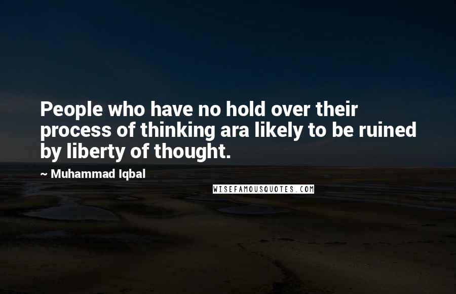 Muhammad Iqbal Quotes: People who have no hold over their process of thinking ara likely to be ruined by liberty of thought.