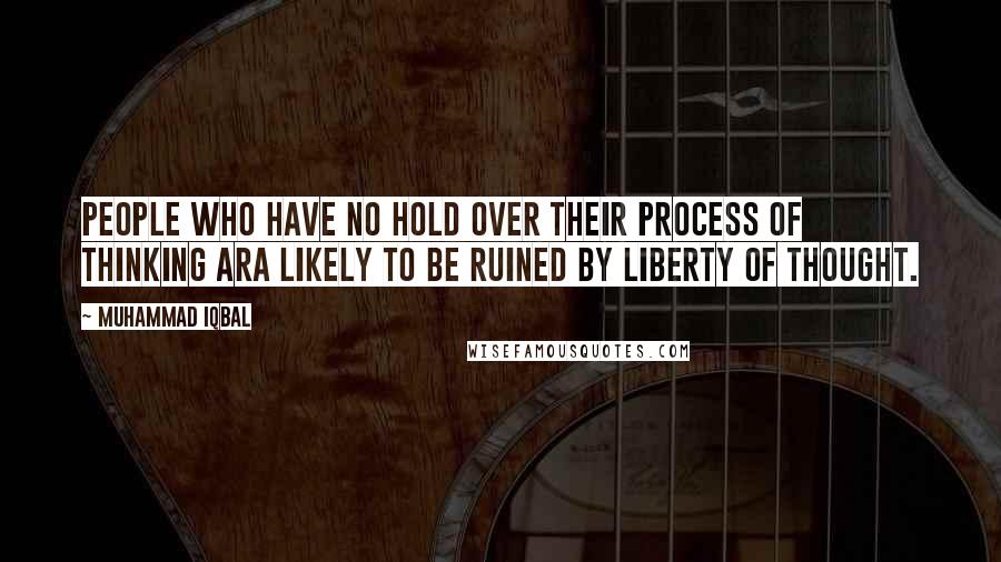 Muhammad Iqbal Quotes: People who have no hold over their process of thinking ara likely to be ruined by liberty of thought.