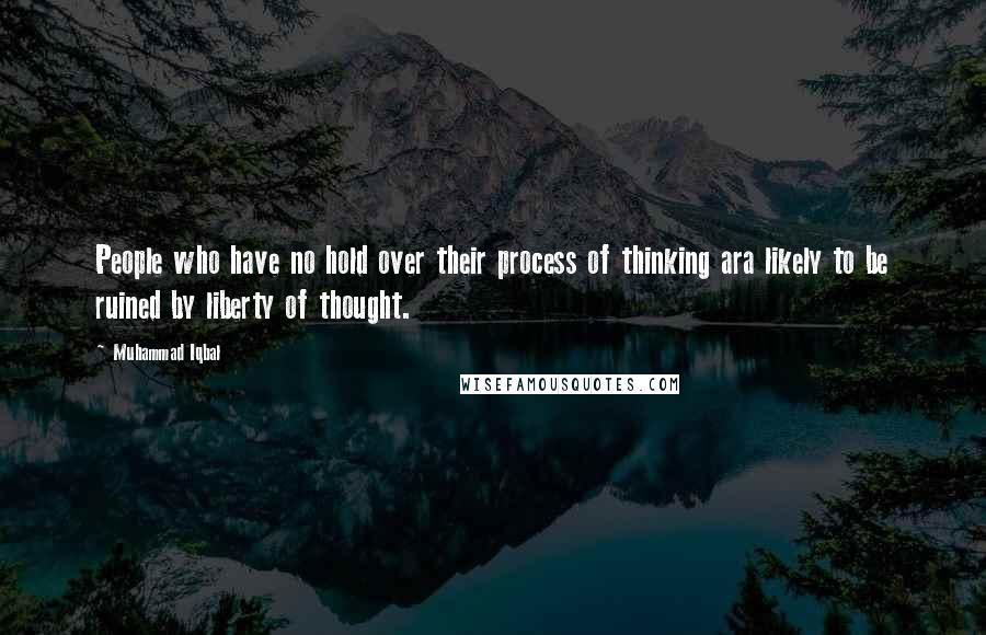 Muhammad Iqbal Quotes: People who have no hold over their process of thinking ara likely to be ruined by liberty of thought.