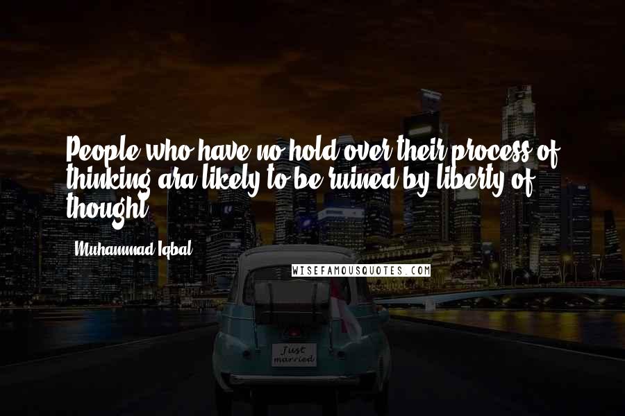 Muhammad Iqbal Quotes: People who have no hold over their process of thinking ara likely to be ruined by liberty of thought.