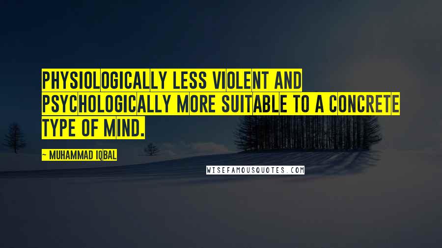 Muhammad Iqbal Quotes: Physiologically less violent and psychologically more suitable to a concrete type of mind.